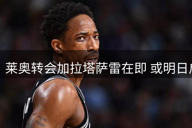 莱奥转会加拉塔萨雷在即 或明日启程赴土耳其